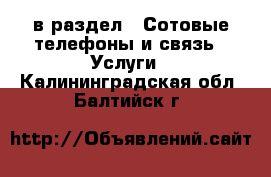  в раздел : Сотовые телефоны и связь » Услуги . Калининградская обл.,Балтийск г.
